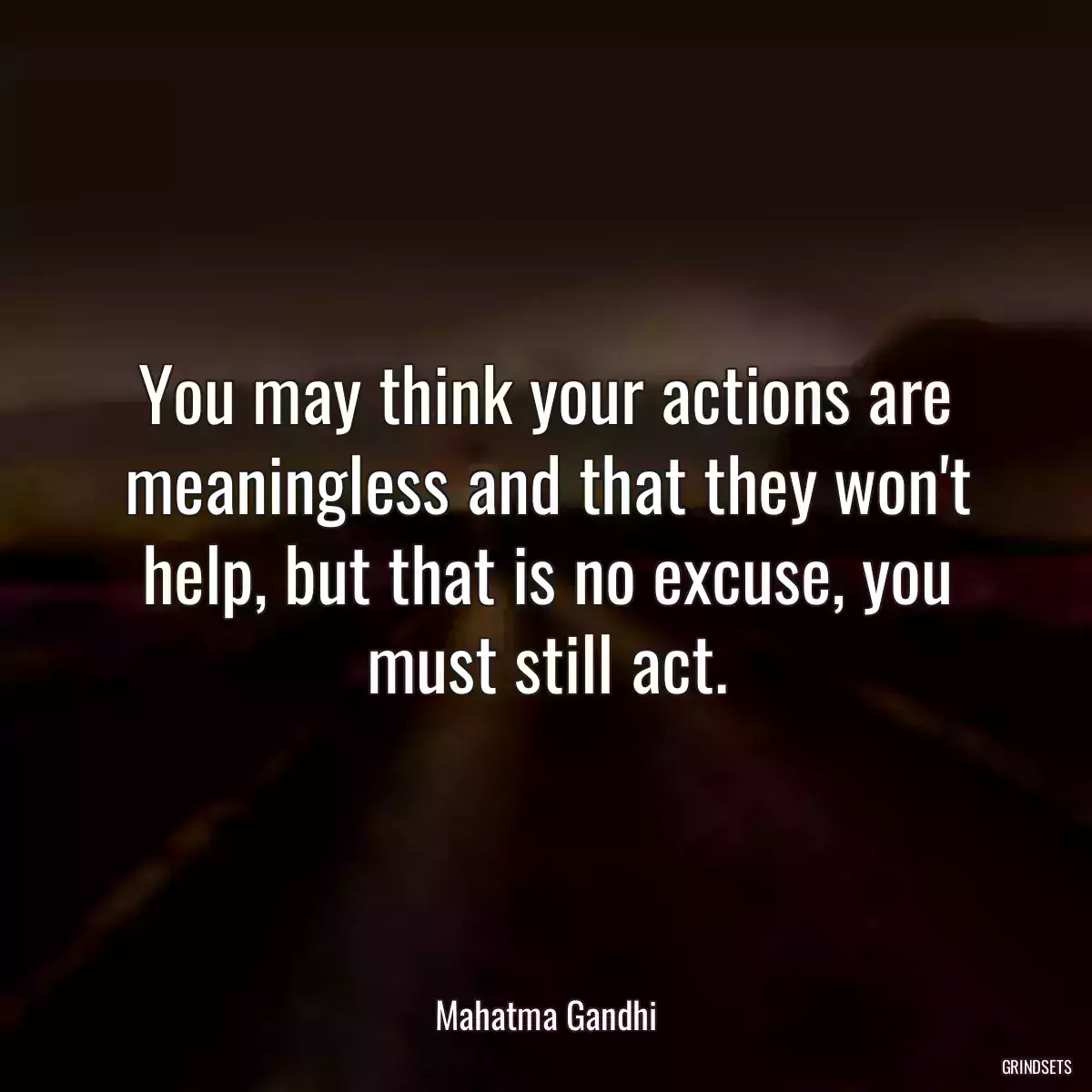 You may think your actions are meaningless and that they won\'t help, but that is no excuse, you must still act.