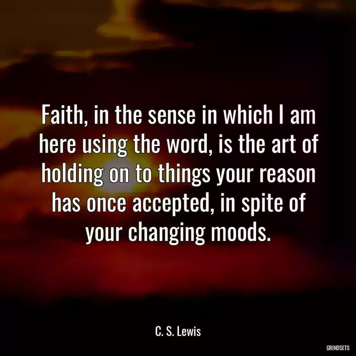 Faith, in the sense in which I am here using the word, is the art of holding on to things your reason has once accepted, in spite of your changing moods.