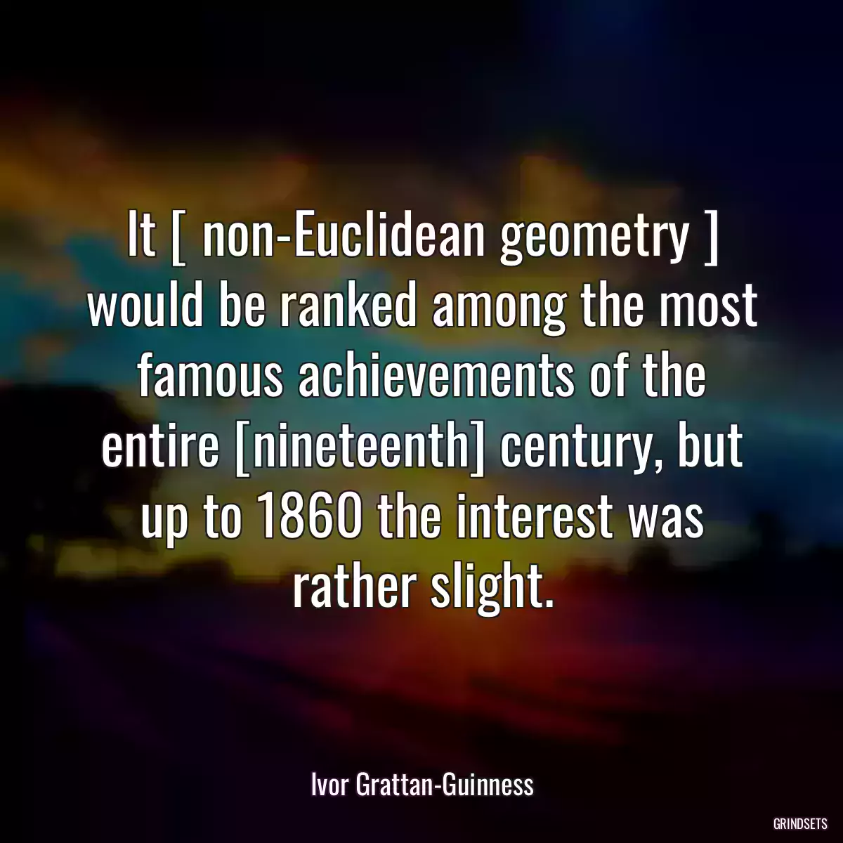 It [ non-Euclidean geometry ] would be ranked among the most famous achievements of the entire [nineteenth] century, but up to 1860 the interest was rather slight.