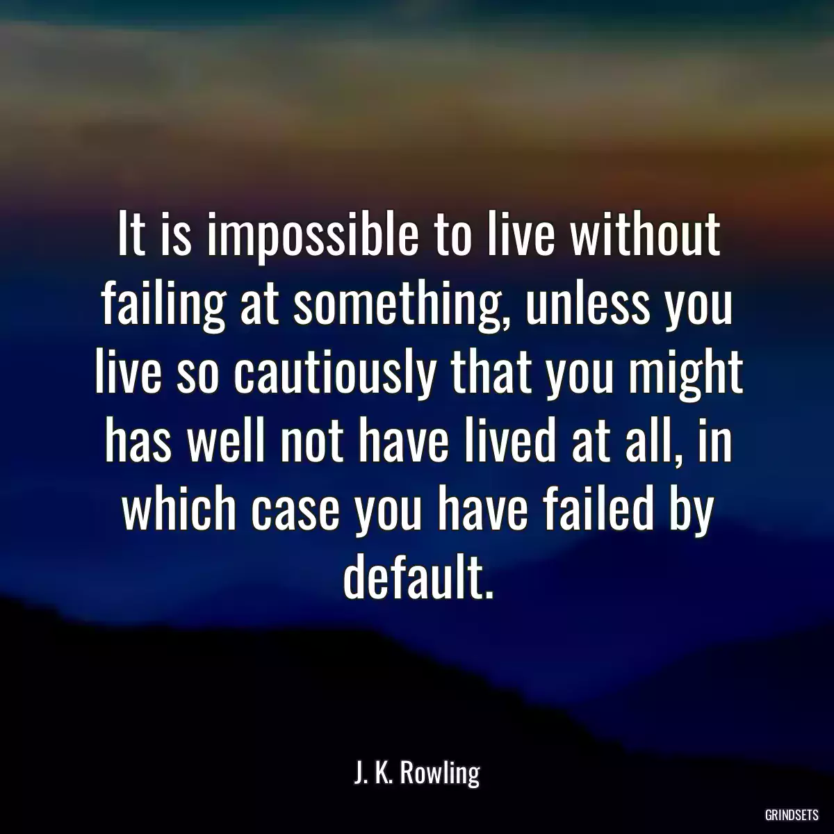 It is impossible to live without failing at something, unless you live so cautiously that you might has well not have lived at all, in which case you have failed by default.