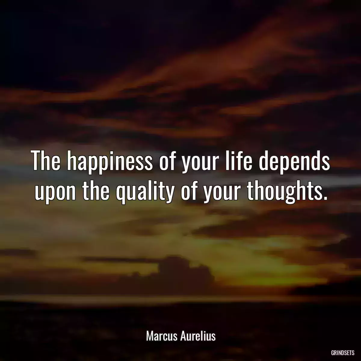 The happiness of your life depends upon the quality of your thoughts.