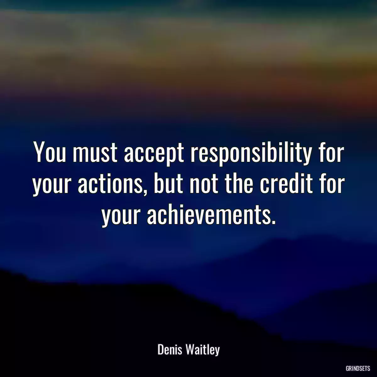 You must accept responsibility for your actions, but not the credit for your achievements.