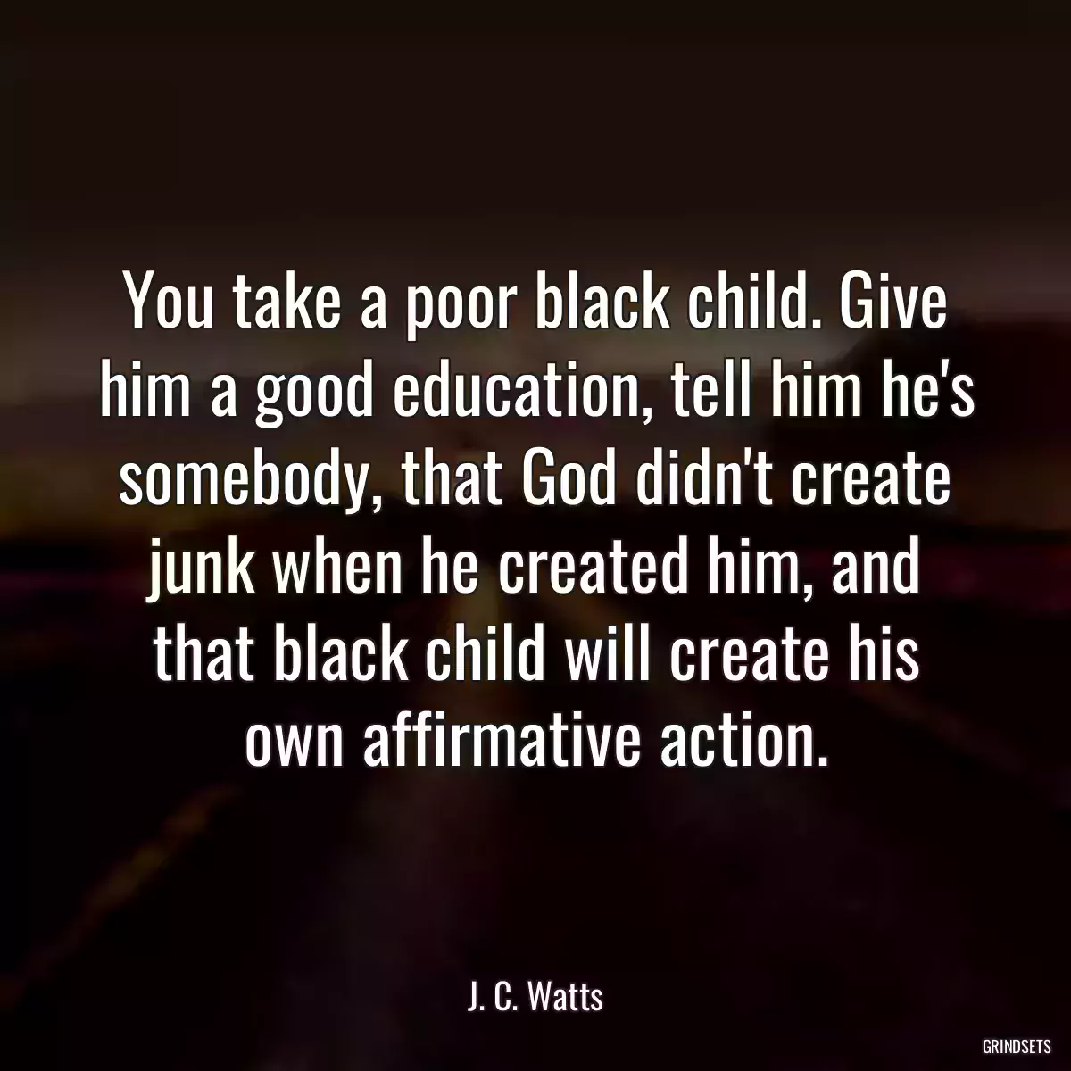 You take a poor black child. Give him a good education, tell him he\'s somebody, that God didn\'t create junk when he created him, and that black child will create his own affirmative action.