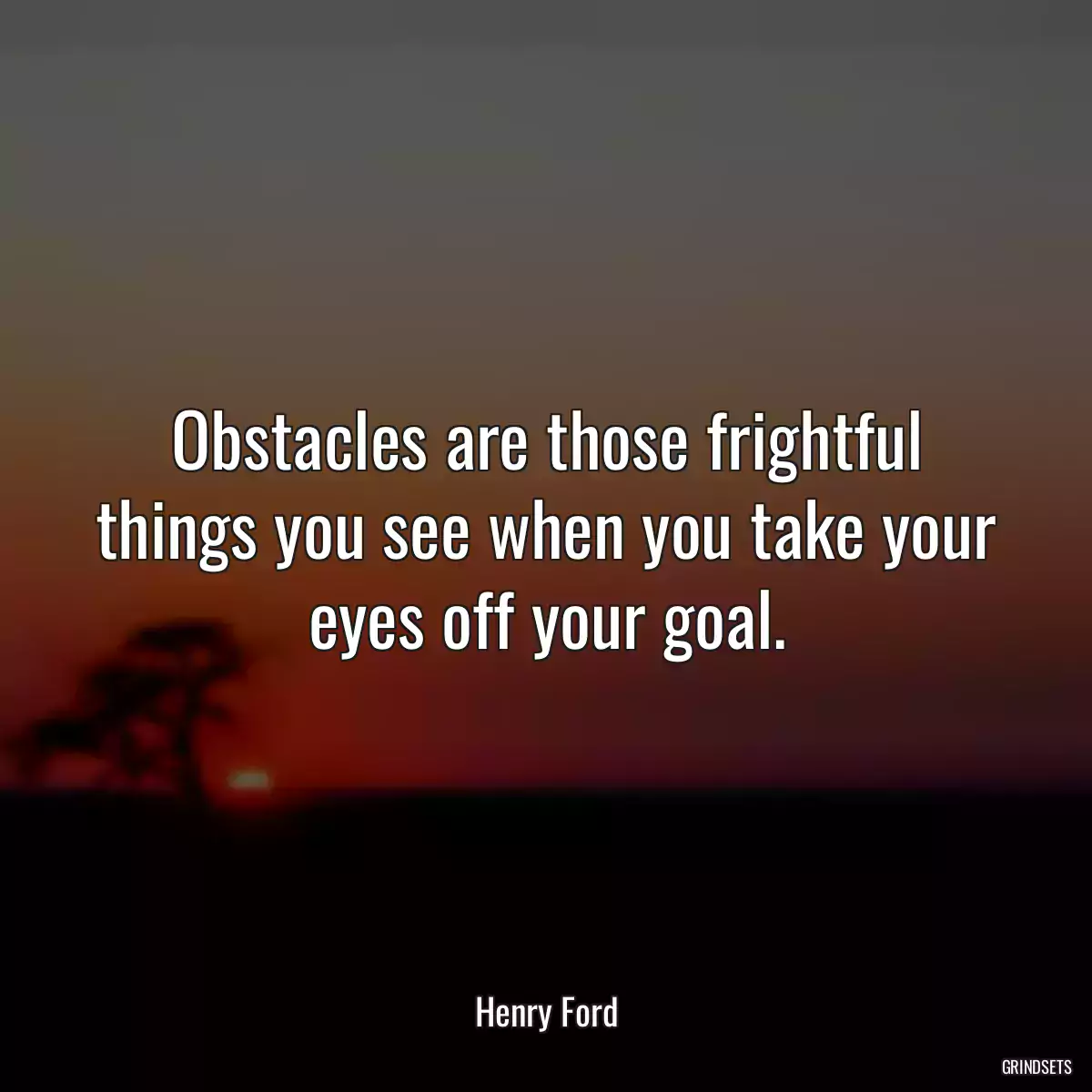 Obstacles are those frightful things you see when you take your eyes off your goal.