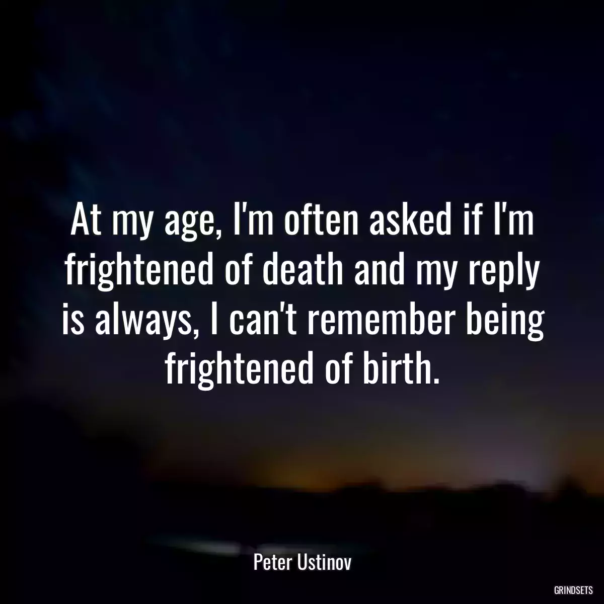 At my age, I\'m often asked if I\'m frightened of death and my reply is always, I can\'t remember being frightened of birth.