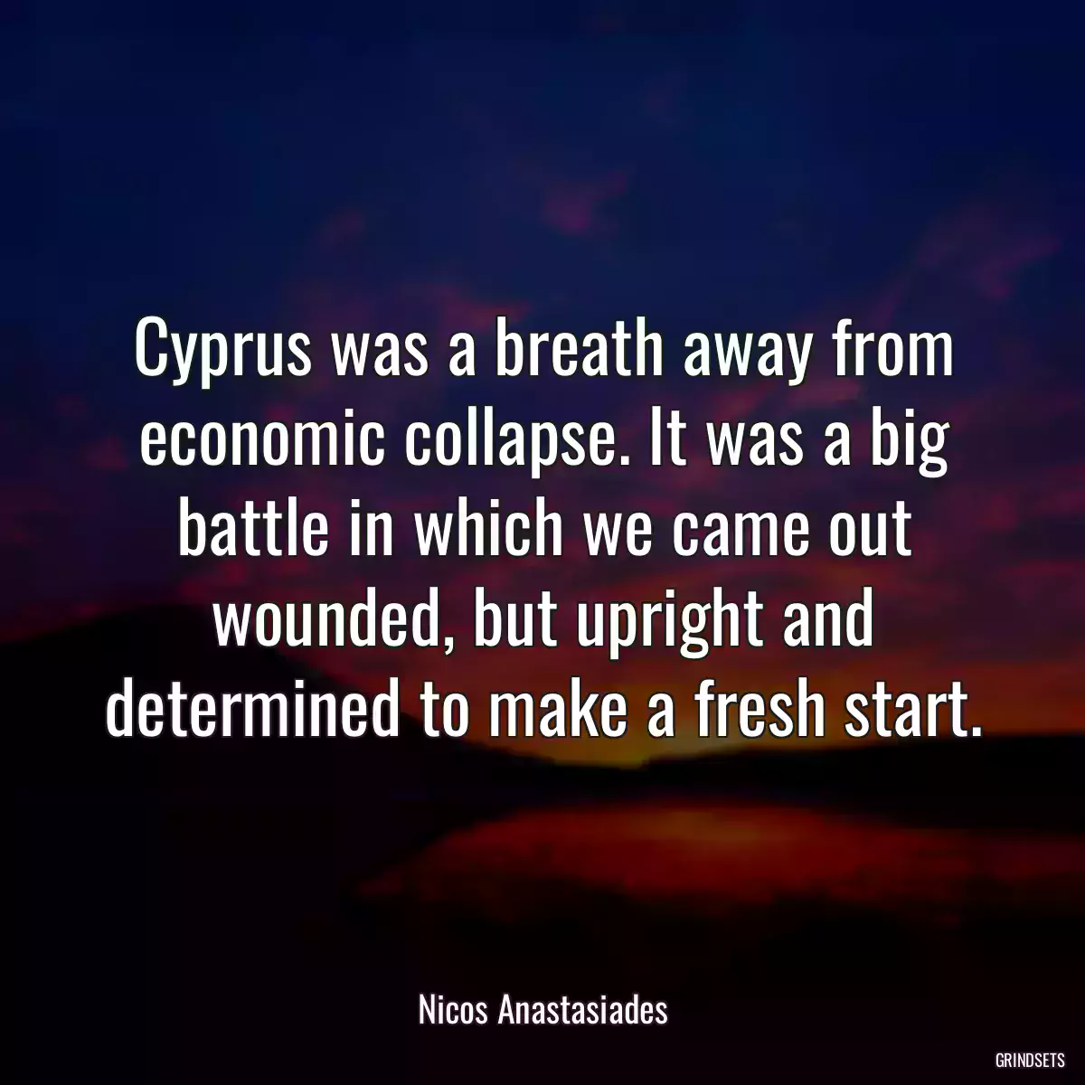 Cyprus was a breath away from economic collapse. It was a big battle in which we came out wounded, but upright and determined to make a fresh start.