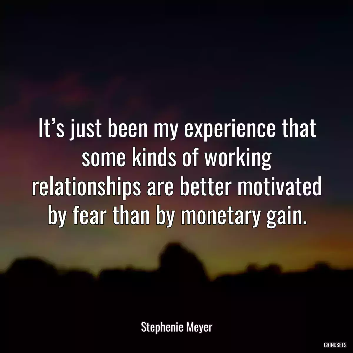 It’s just been my experience that some kinds of working relationships are better motivated by fear than by monetary gain.