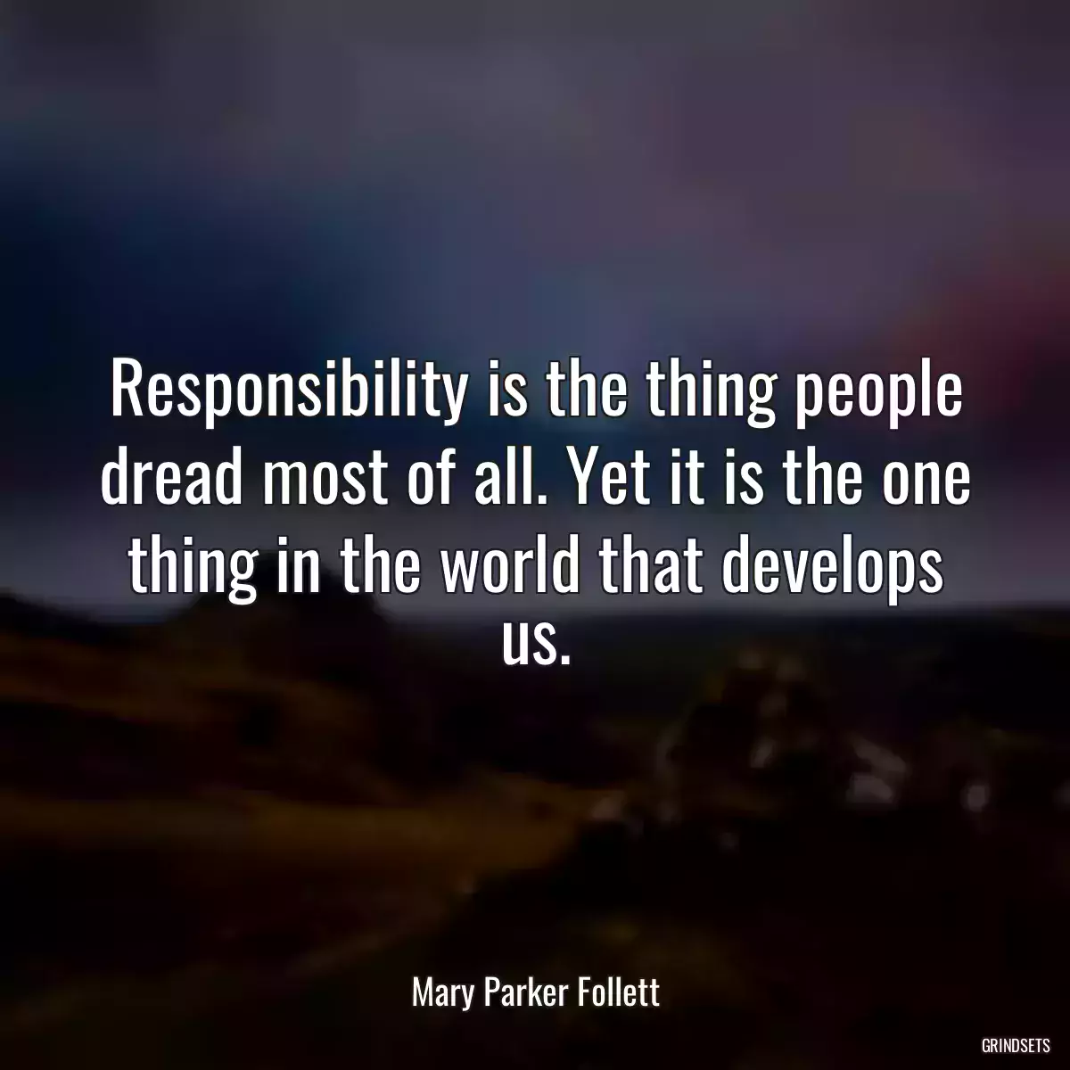 Responsibility is the thing people dread most of all. Yet it is the one thing in the world that develops us.