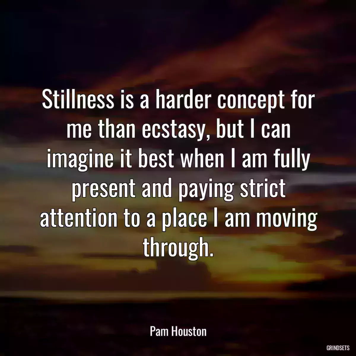 Stillness is a harder concept for me than ecstasy, but I can imagine it best when I am fully present and paying strict attention to a place I am moving through.