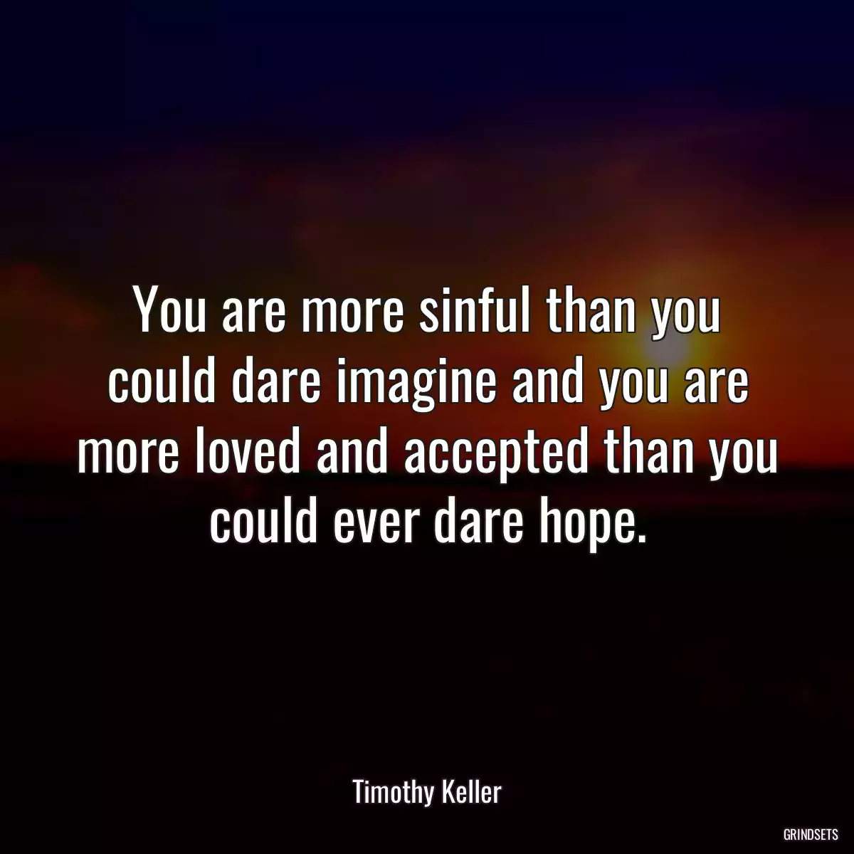 You are more sinful than you could dare imagine and you are more loved and accepted than you could ever dare hope.