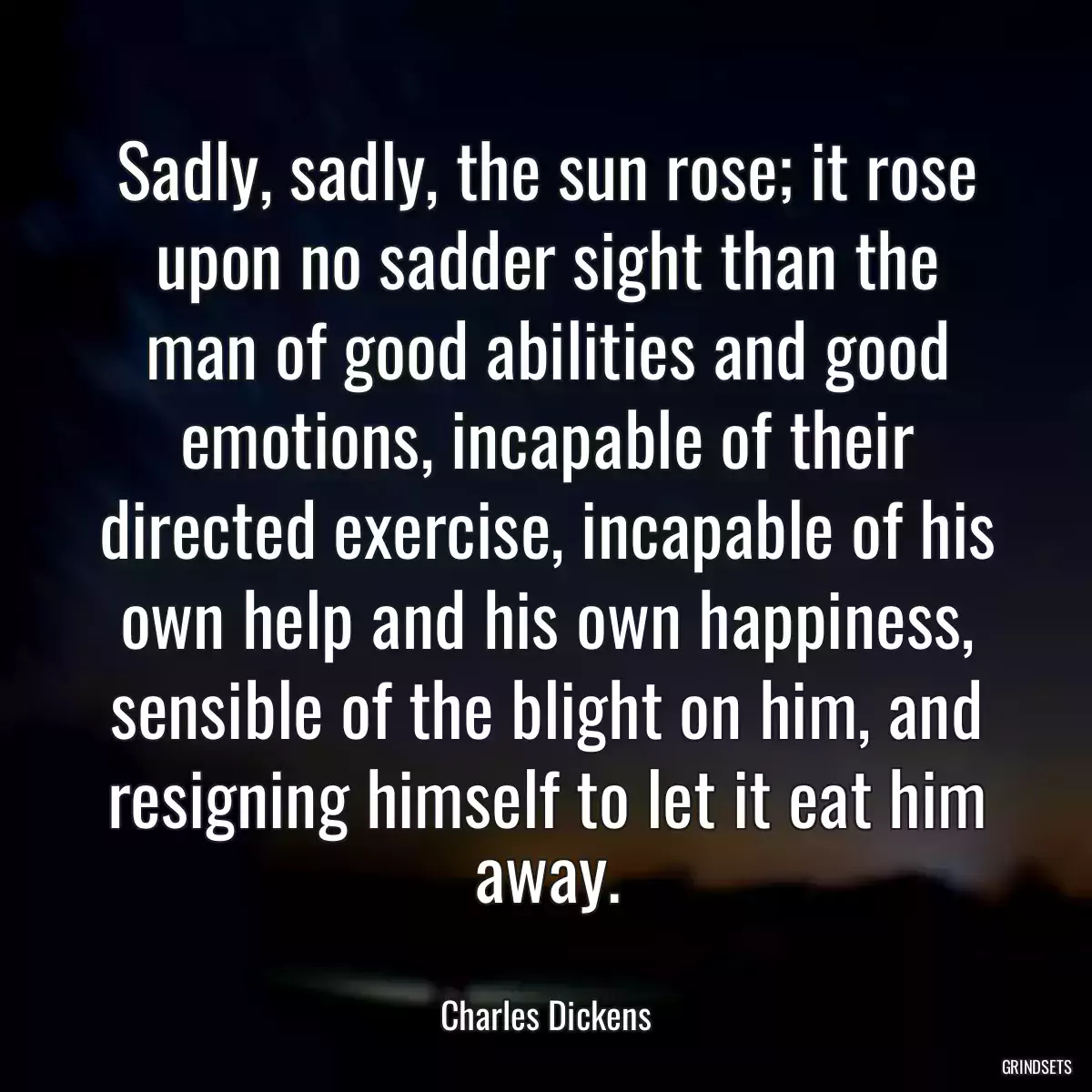 Sadly, sadly, the sun rose; it rose upon no sadder sight than the man of good abilities and good emotions, incapable of their directed exercise, incapable of his own help and his own happiness, sensible of the blight on him, and resigning himself to let it eat him away.