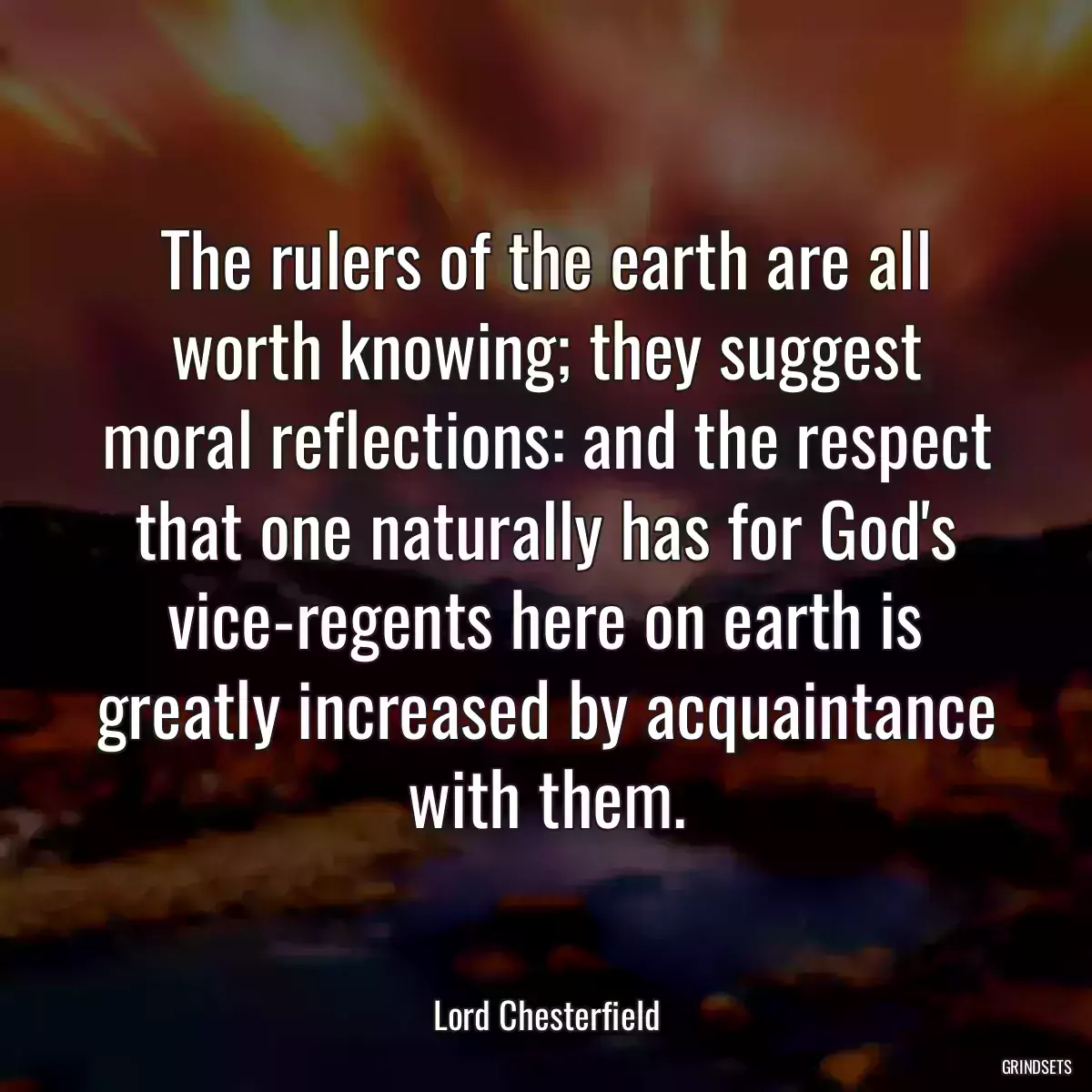 The rulers of the earth are all worth knowing; they suggest moral reflections: and the respect that one naturally has for God\'s vice-regents here on earth is greatly increased by acquaintance with them.