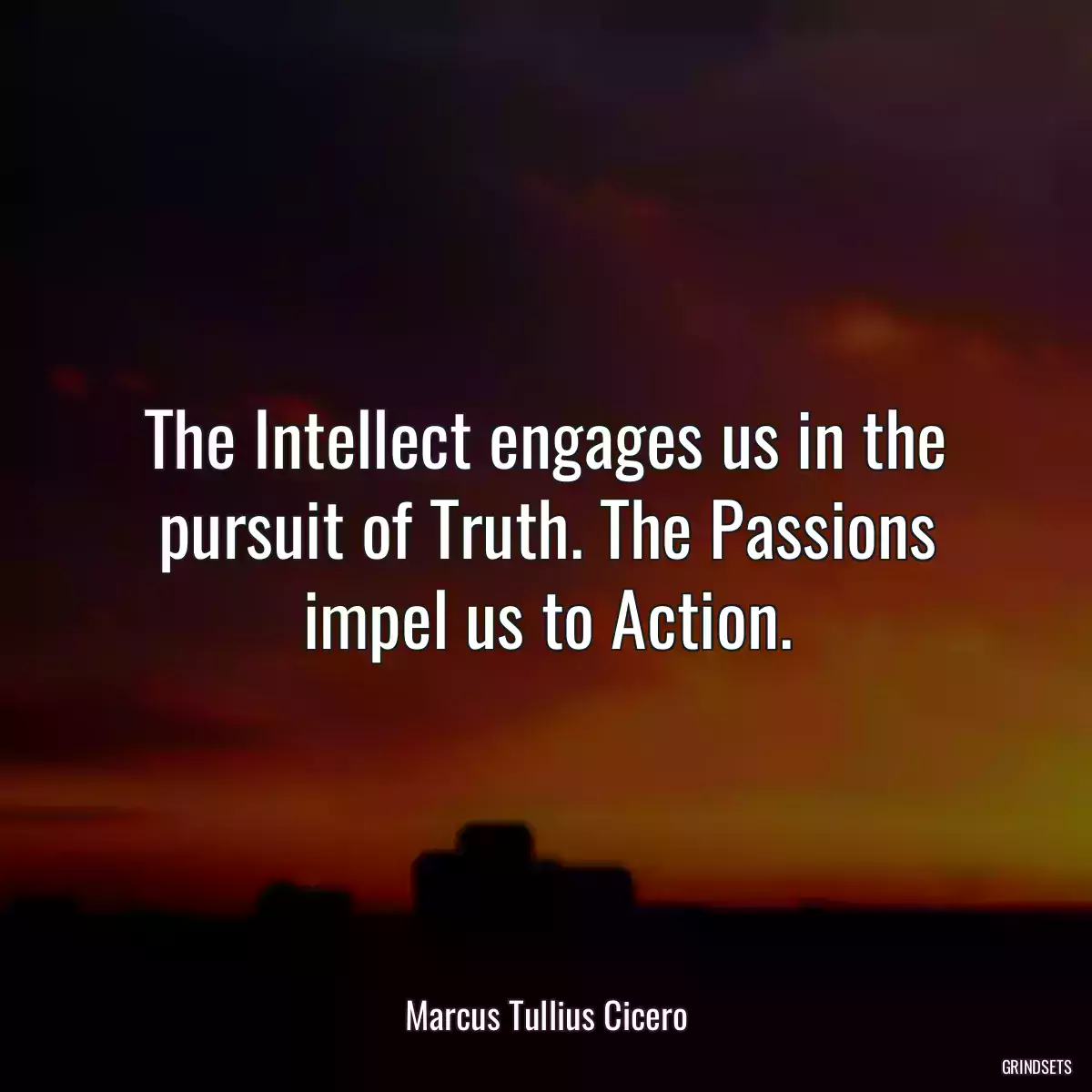 The Intellect engages us in the pursuit of Truth. The Passions impel us to Action.