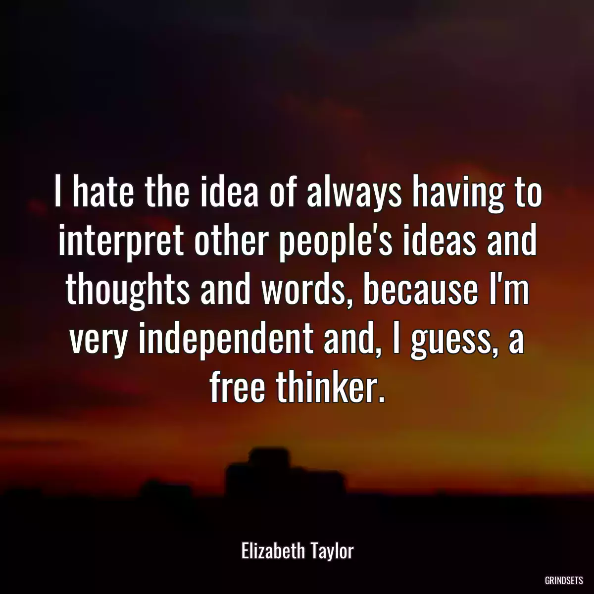 I hate the idea of always having to interpret other people\'s ideas and thoughts and words, because I\'m very independent and, I guess, a free thinker.