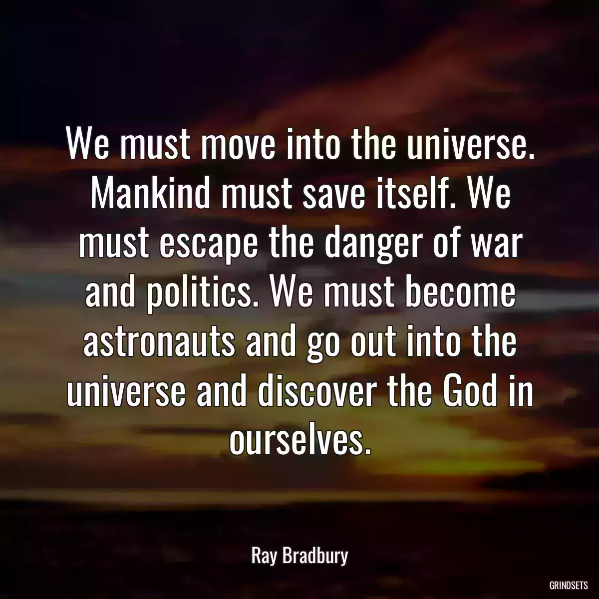 We must move into the universe. Mankind must save itself. We must escape the danger of war and politics. We must become astronauts and go out into the universe and discover the God in ourselves.