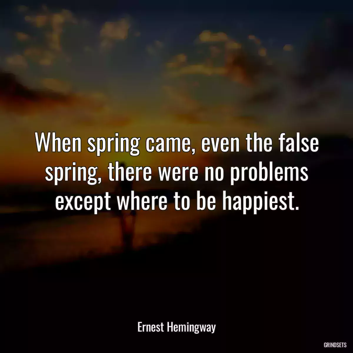 When spring came, even the false spring, there were no problems except where to be happiest.