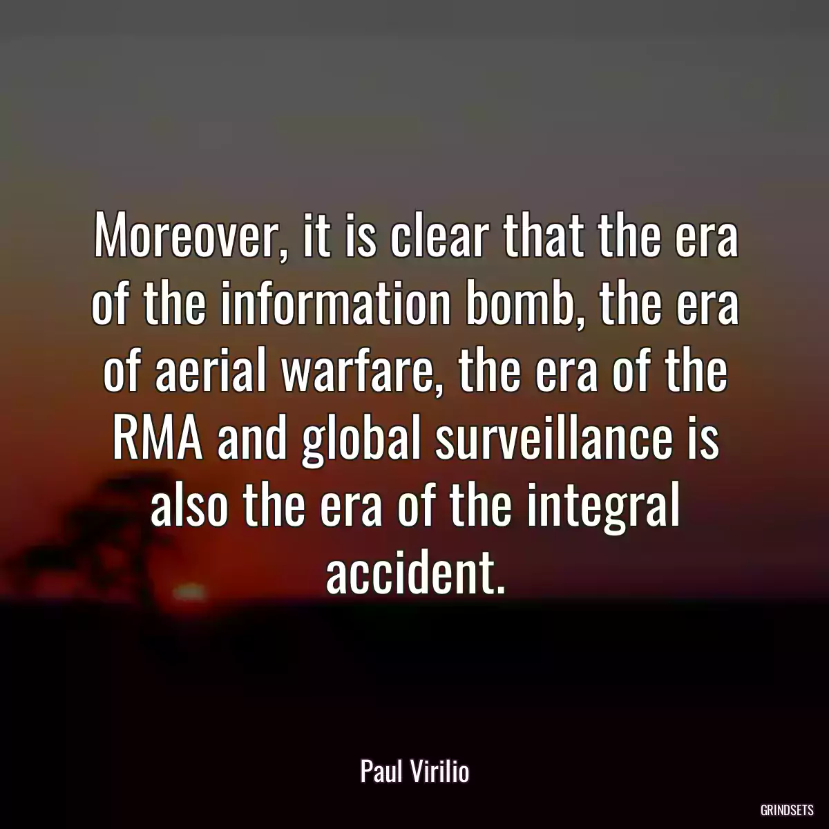 Moreover, it is clear that the era of the information bomb, the era of aerial warfare, the era of the RMA and global surveillance is also the era of the integral accident.