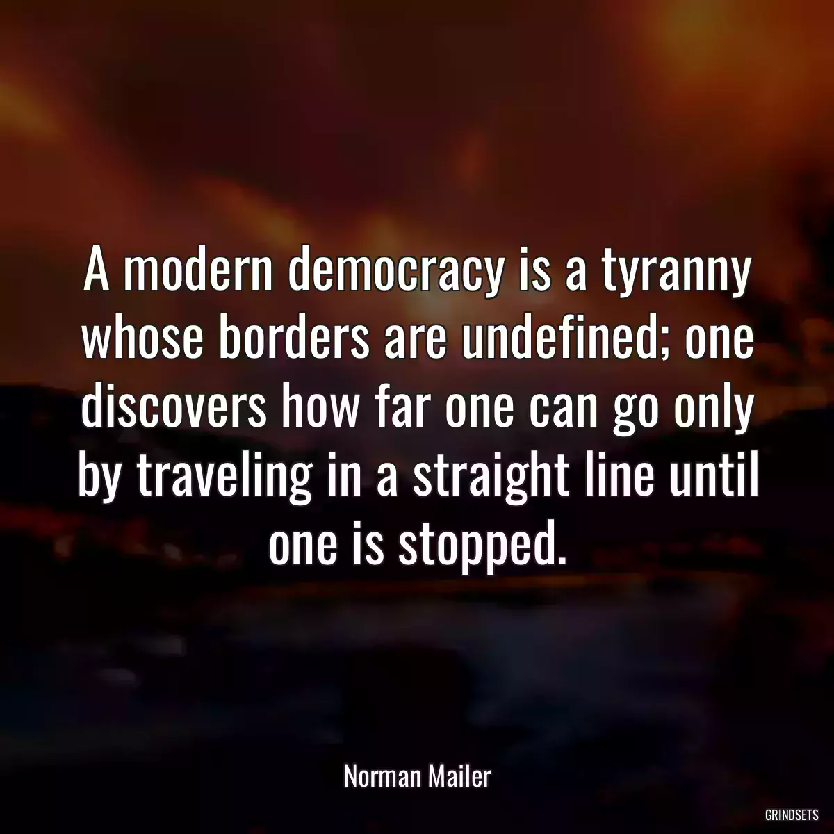 A modern democracy is a tyranny whose borders are undefined; one discovers how far one can go only by traveling in a straight line until one is stopped.