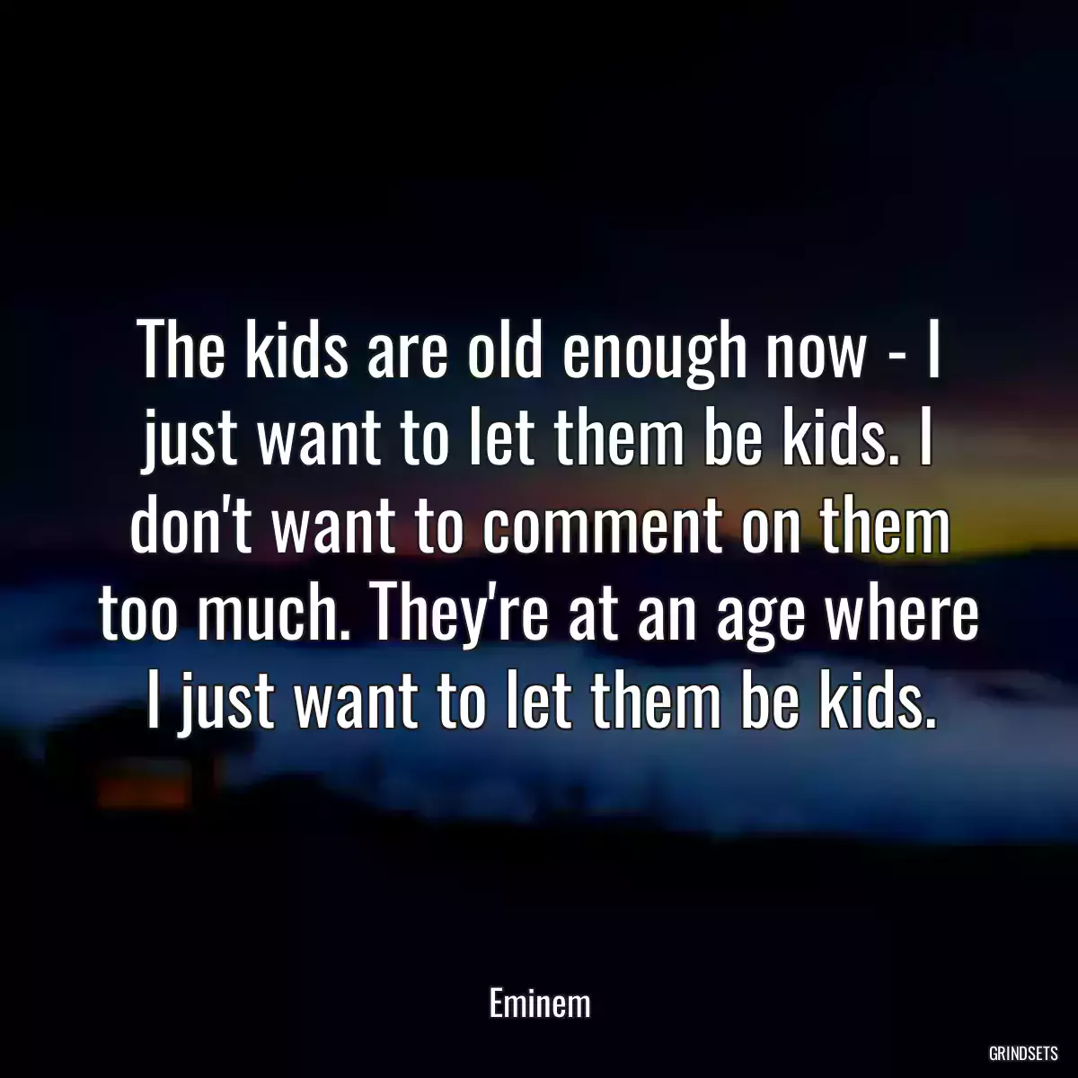 The kids are old enough now - I just want to let them be kids. I don\'t want to comment on them too much. They\'re at an age where I just want to let them be kids.