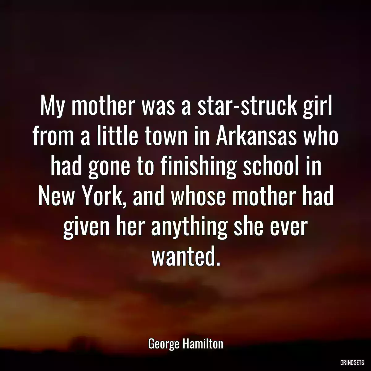 My mother was a star-struck girl from a little town in Arkansas who had gone to finishing school in New York, and whose mother had given her anything she ever wanted.