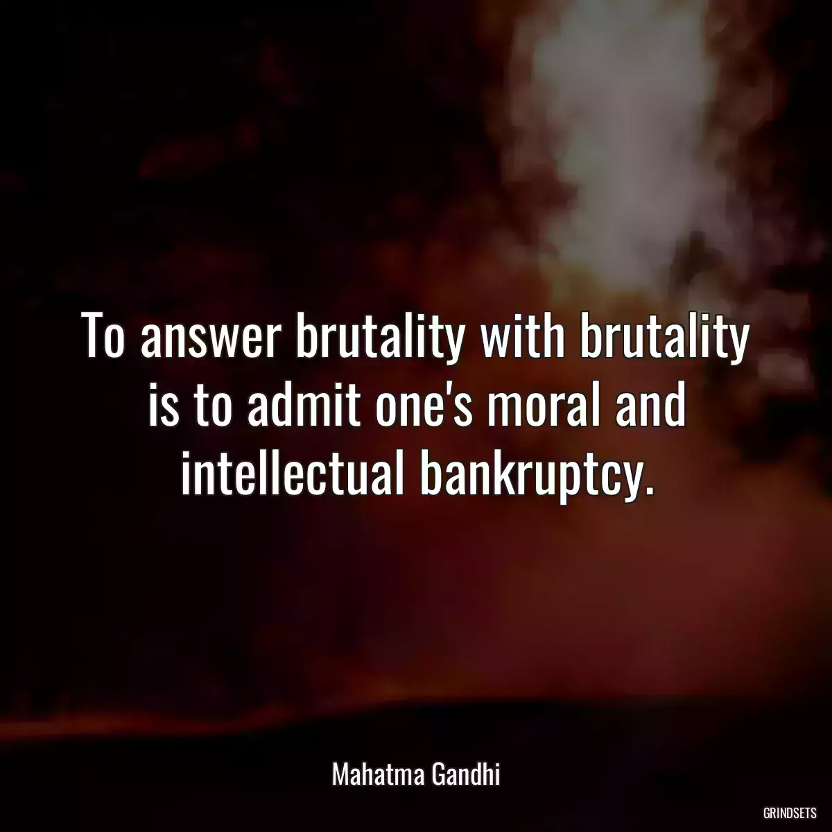 To answer brutality with brutality is to admit one\'s moral and intellectual bankruptcy.