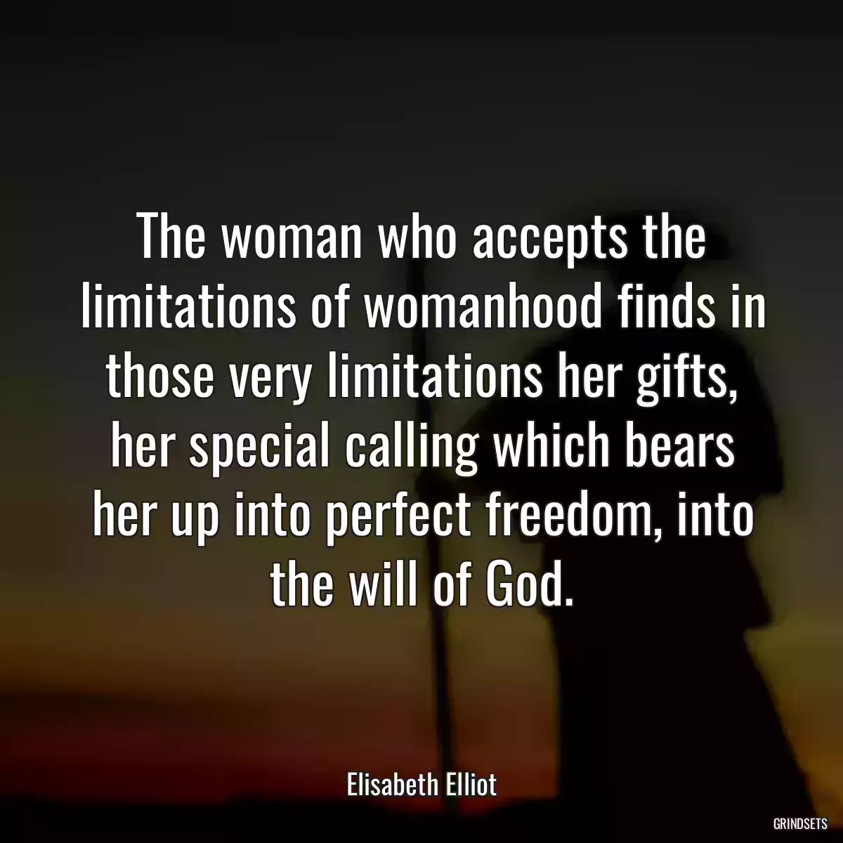 The woman who accepts the limitations of womanhood finds in those very limitations her gifts, her special calling which bears her up into perfect freedom, into the will of God.