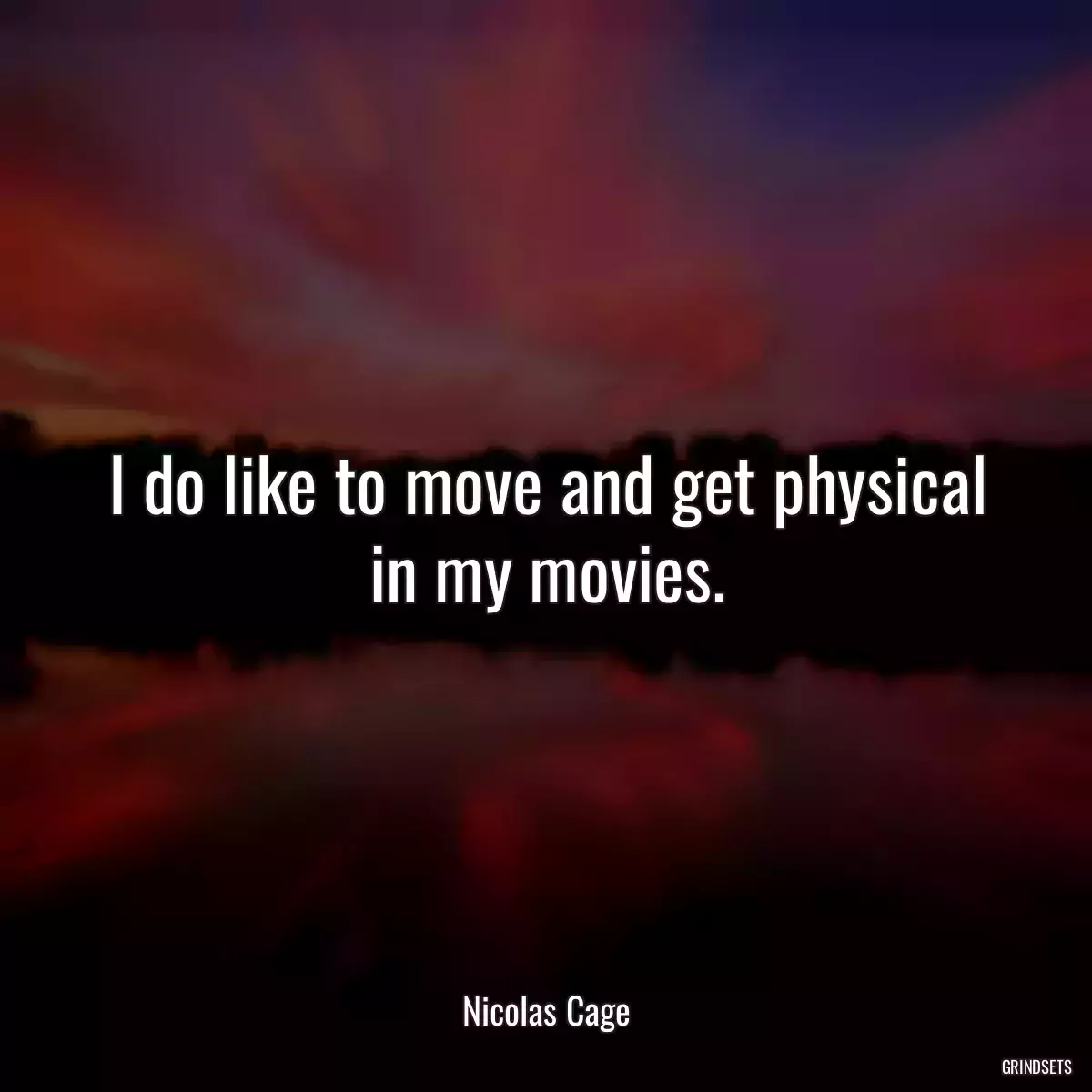 I do like to move and get physical in my movies.