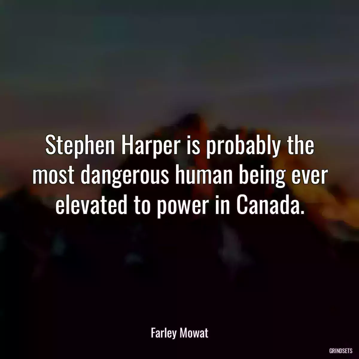 Stephen Harper is probably the most dangerous human being ever elevated to power in Canada.