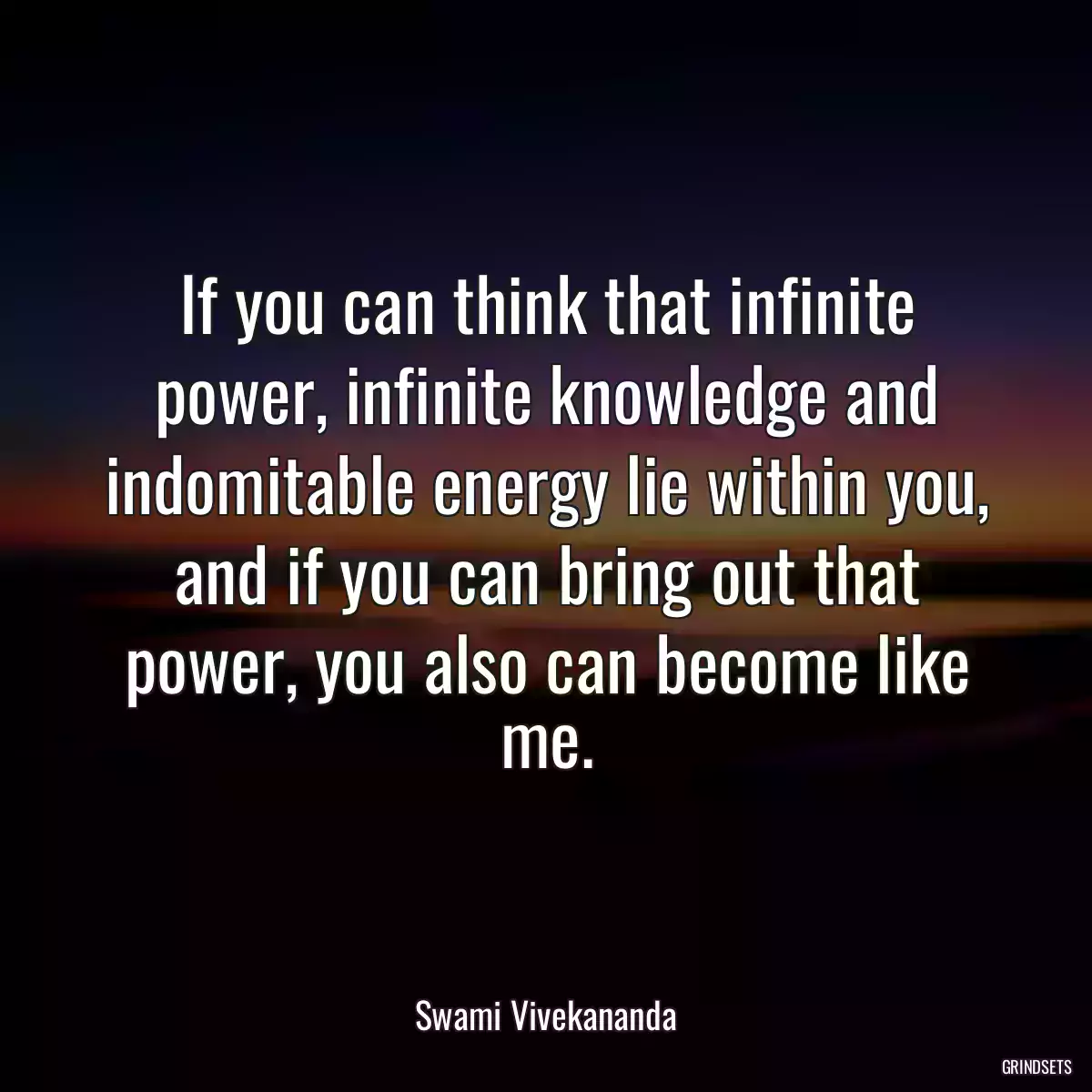 If you can think that infinite power, infinite knowledge and indomitable energy lie within you, and if you can bring out that power, you also can become like me.