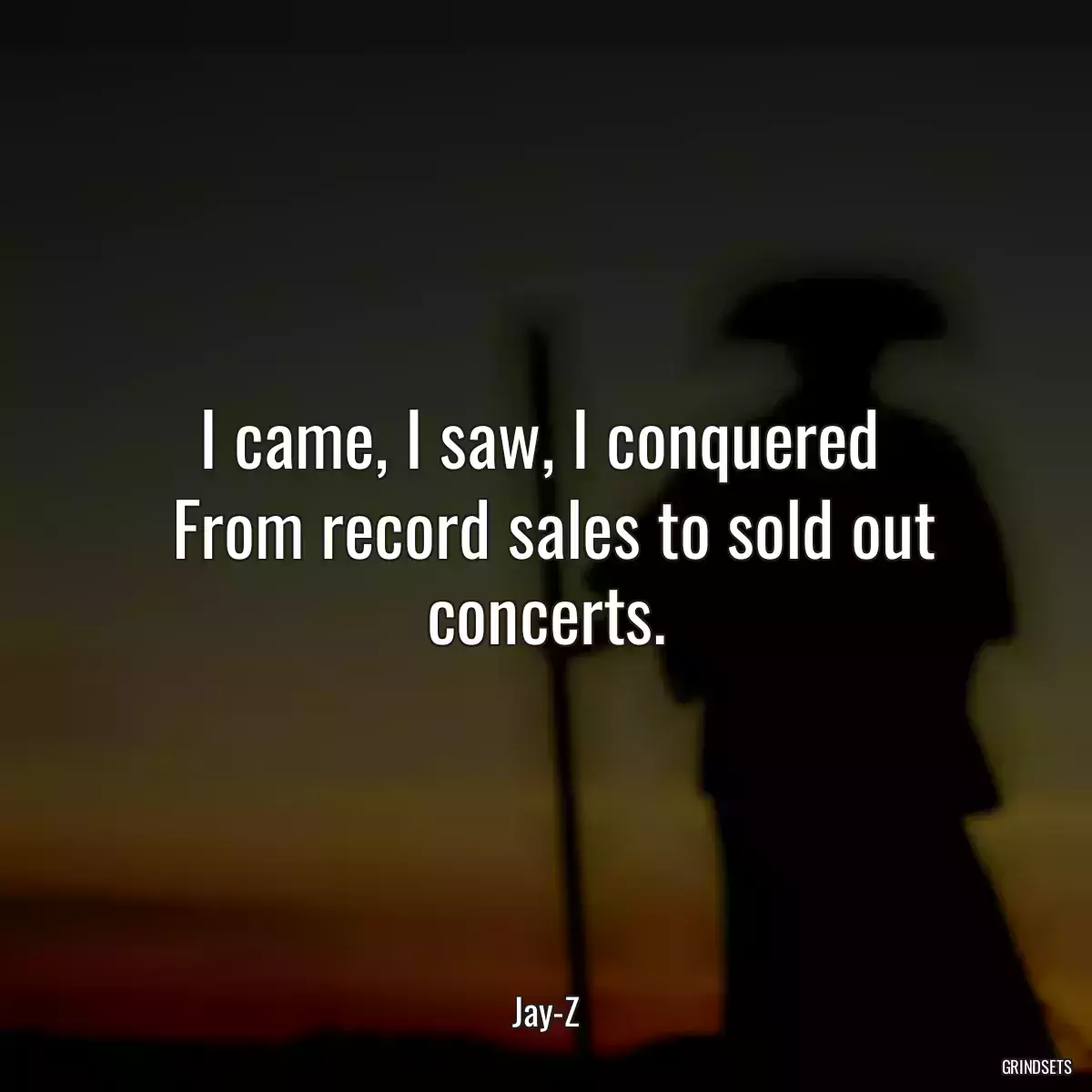 I came, I saw, I conquered 
 From record sales to sold out concerts.