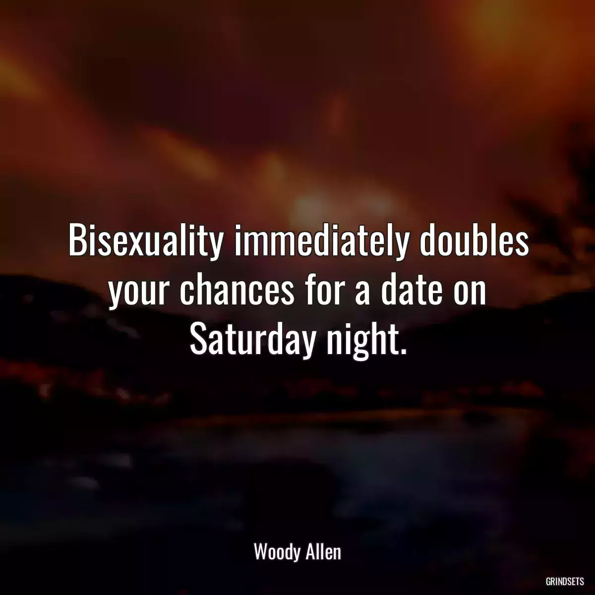 Bisexuality immediately doubles your chances for a date on Saturday night.