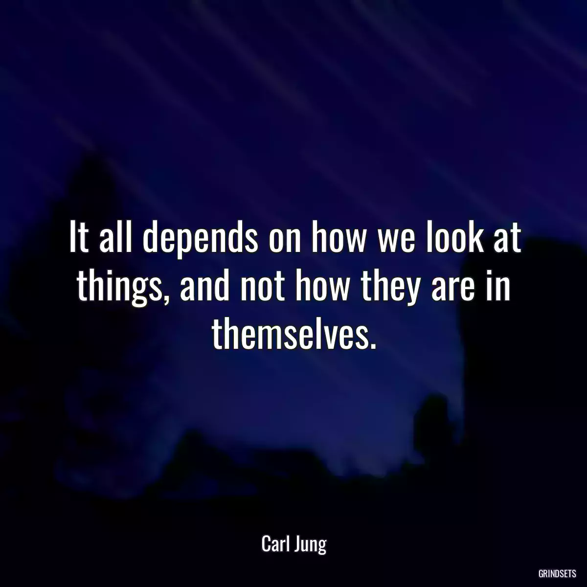 It all depends on how we look at things, and not how they are in themselves.