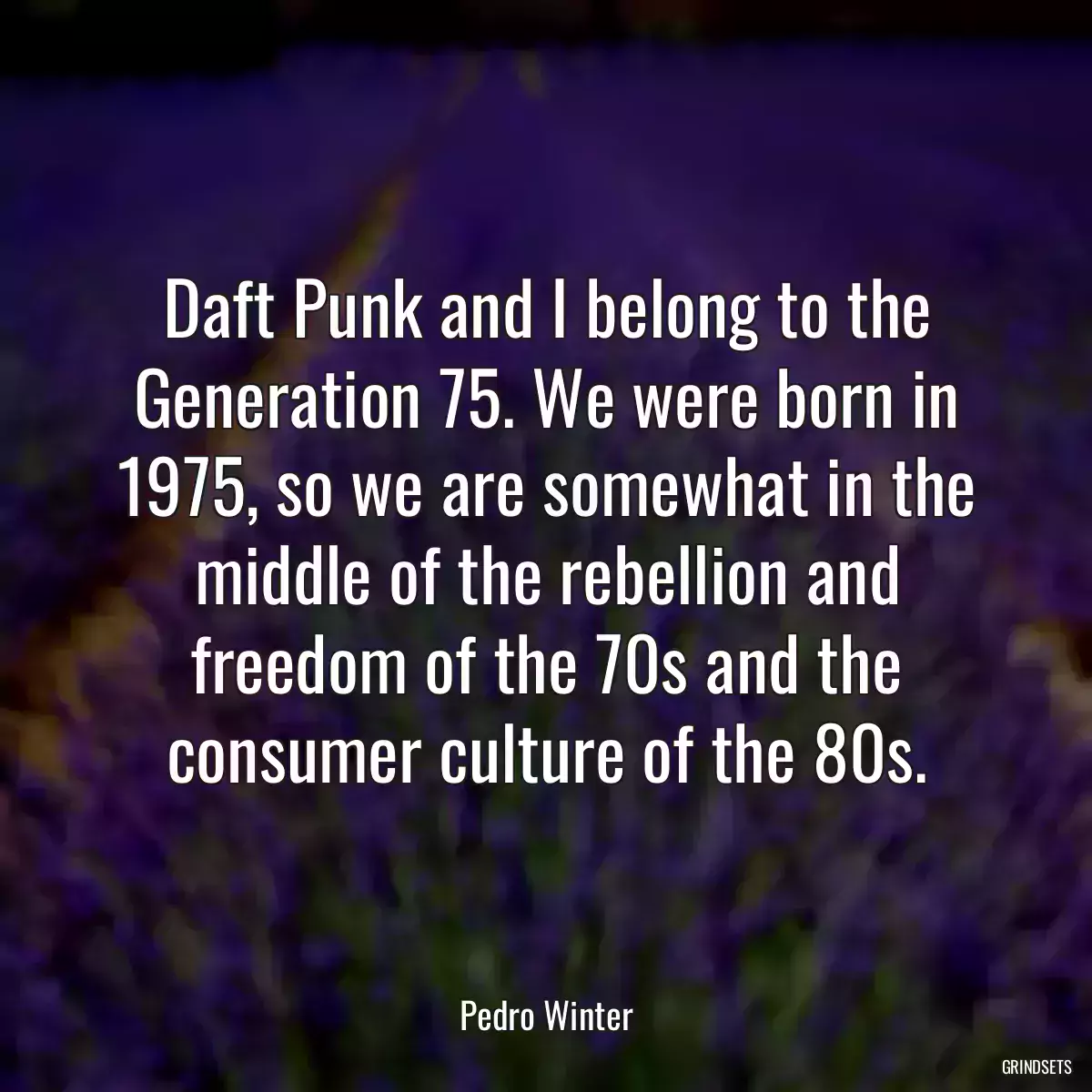 Daft Punk and I belong to the Generation 75. We were born in 1975, so we are somewhat in the middle of the rebellion and freedom of the 70s and the consumer culture of the 80s.