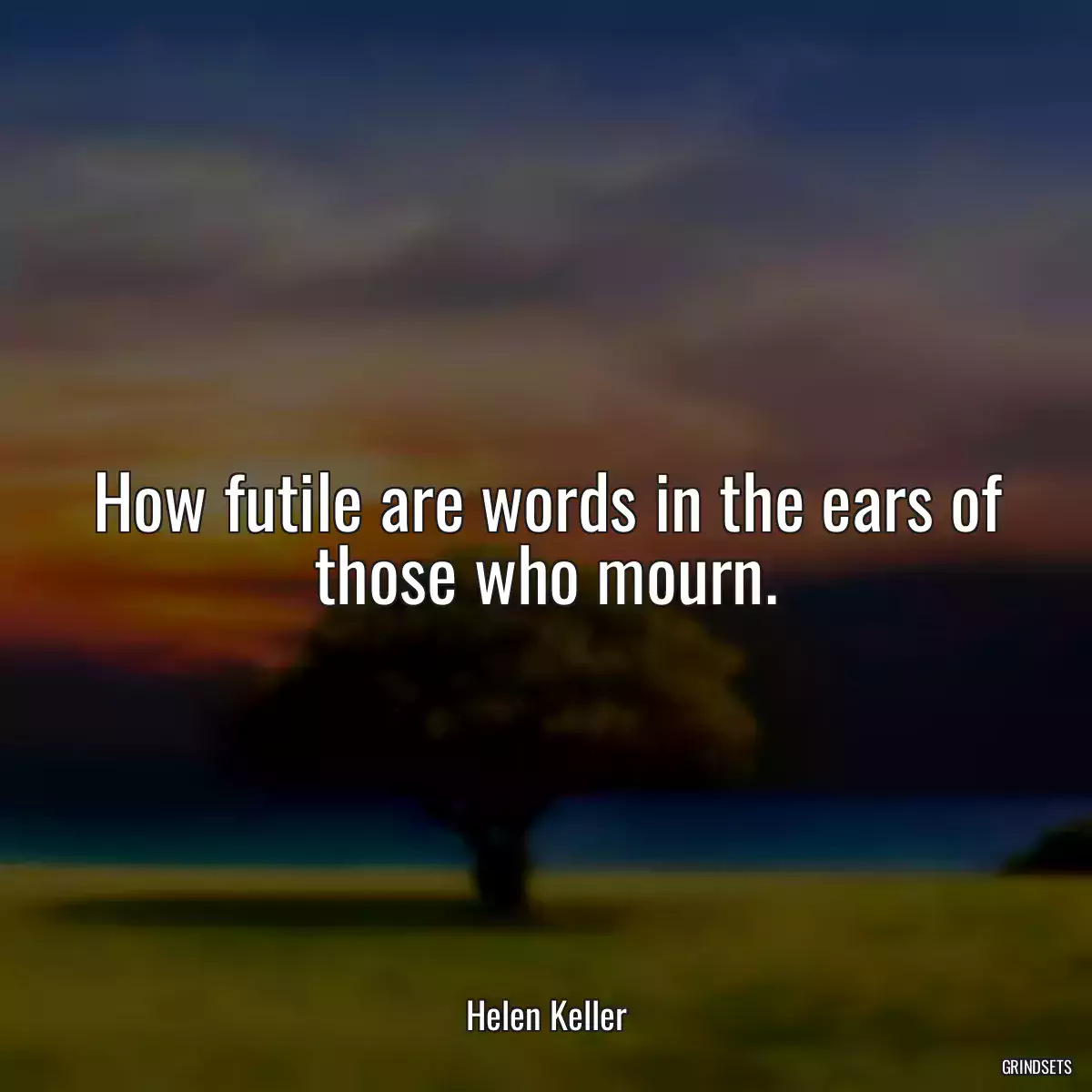 How futile are words in the ears of those who mourn.