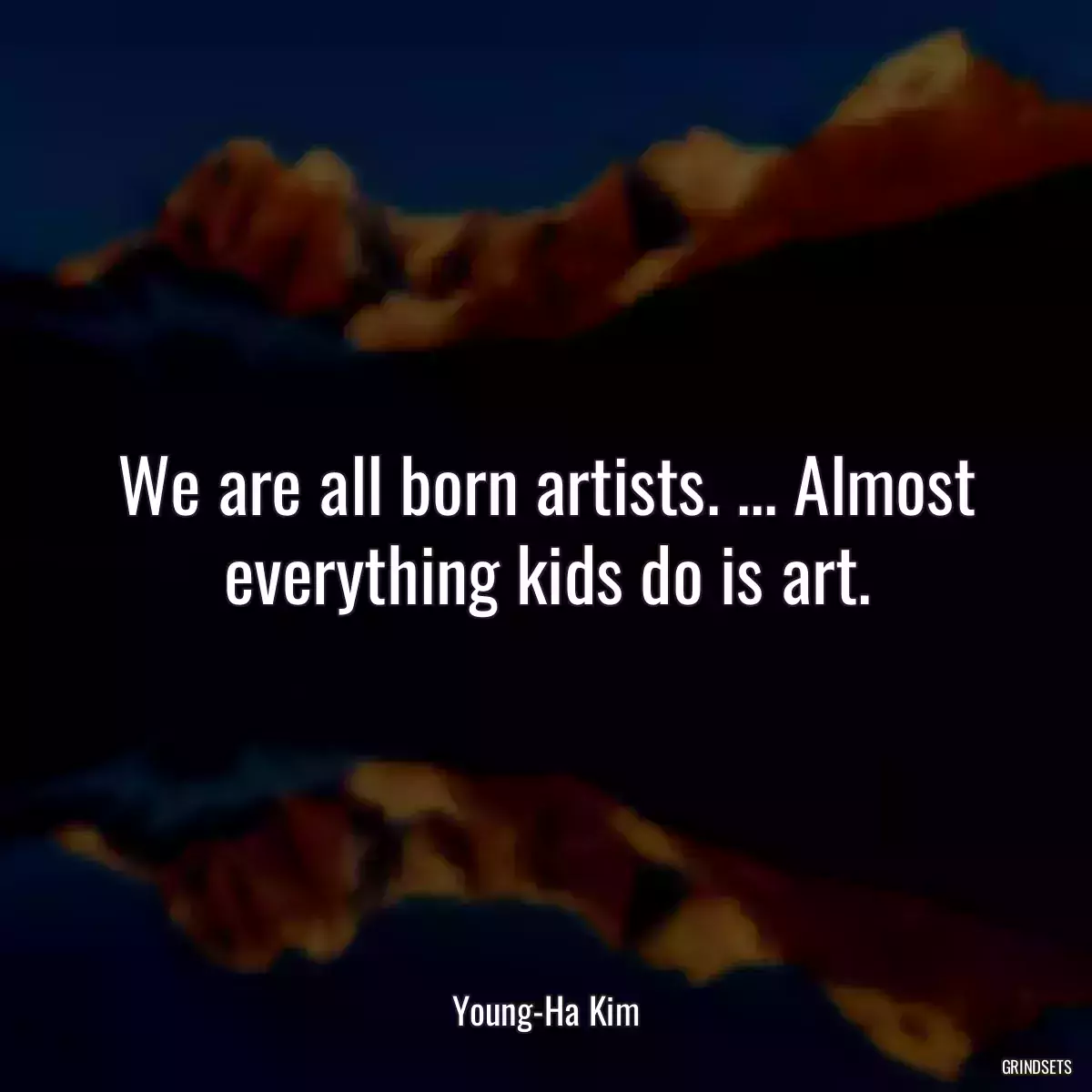 We are all born artists. ... Almost everything kids do is art.