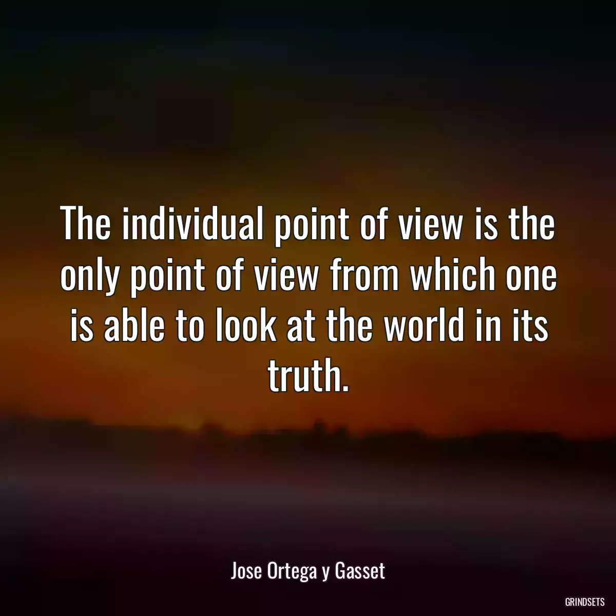 The individual point of view is the only point of view from which one is able to look at the world in its truth.