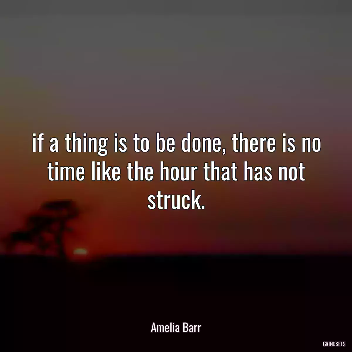 if a thing is to be done, there is no time like the hour that has not struck.