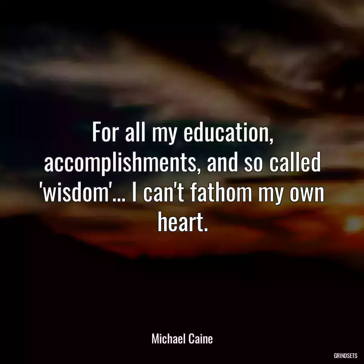 For all my education, accomplishments, and so called \'wisdom\'... I can\'t fathom my own heart.