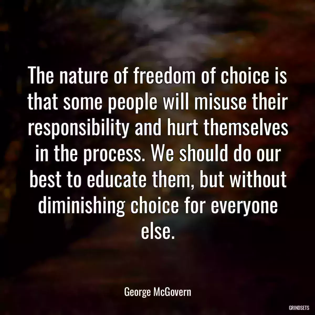 The nature of freedom of choice is that some people will misuse their responsibility and hurt themselves in the process. We should do our best to educate them, but without diminishing choice for everyone else.