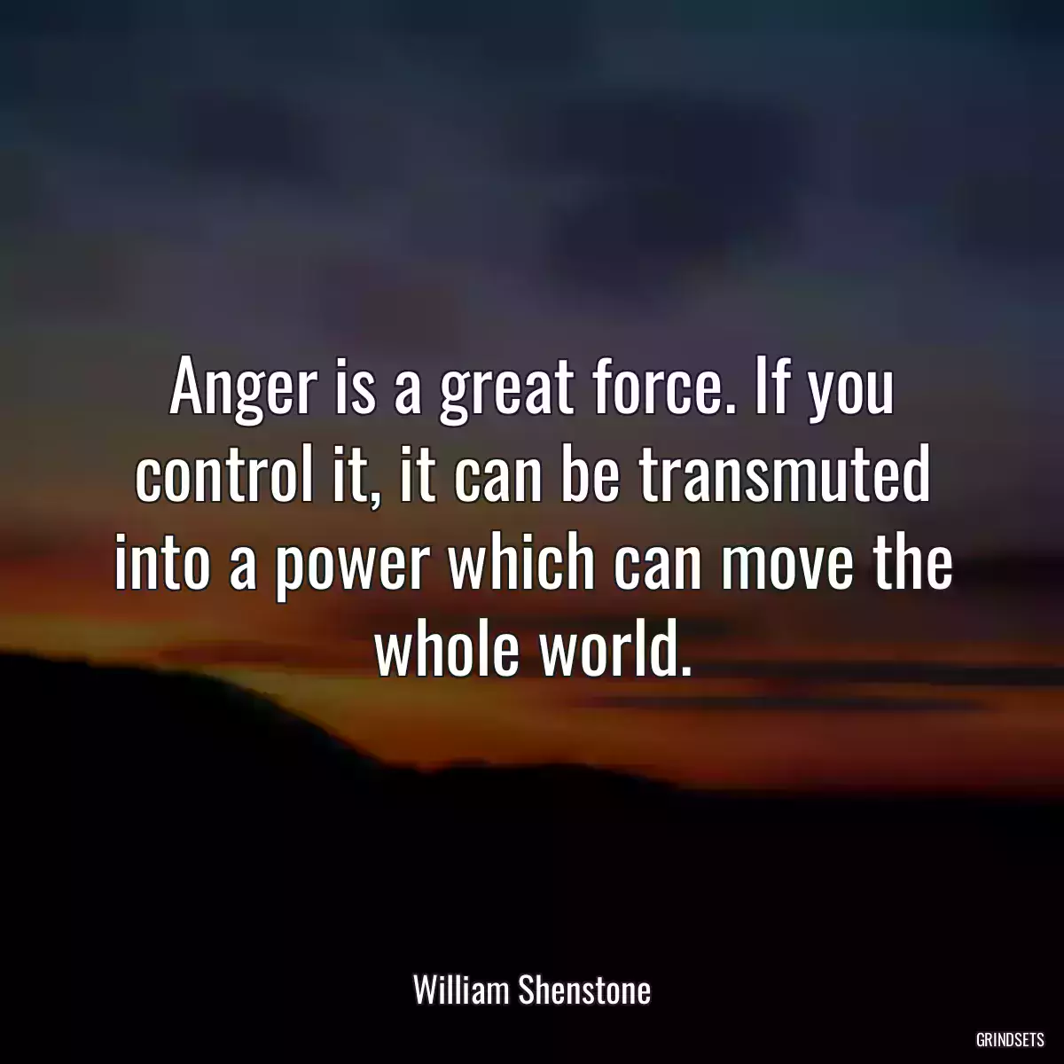 Anger is a great force. If you control it, it can be transmuted into a power which can move the whole world.