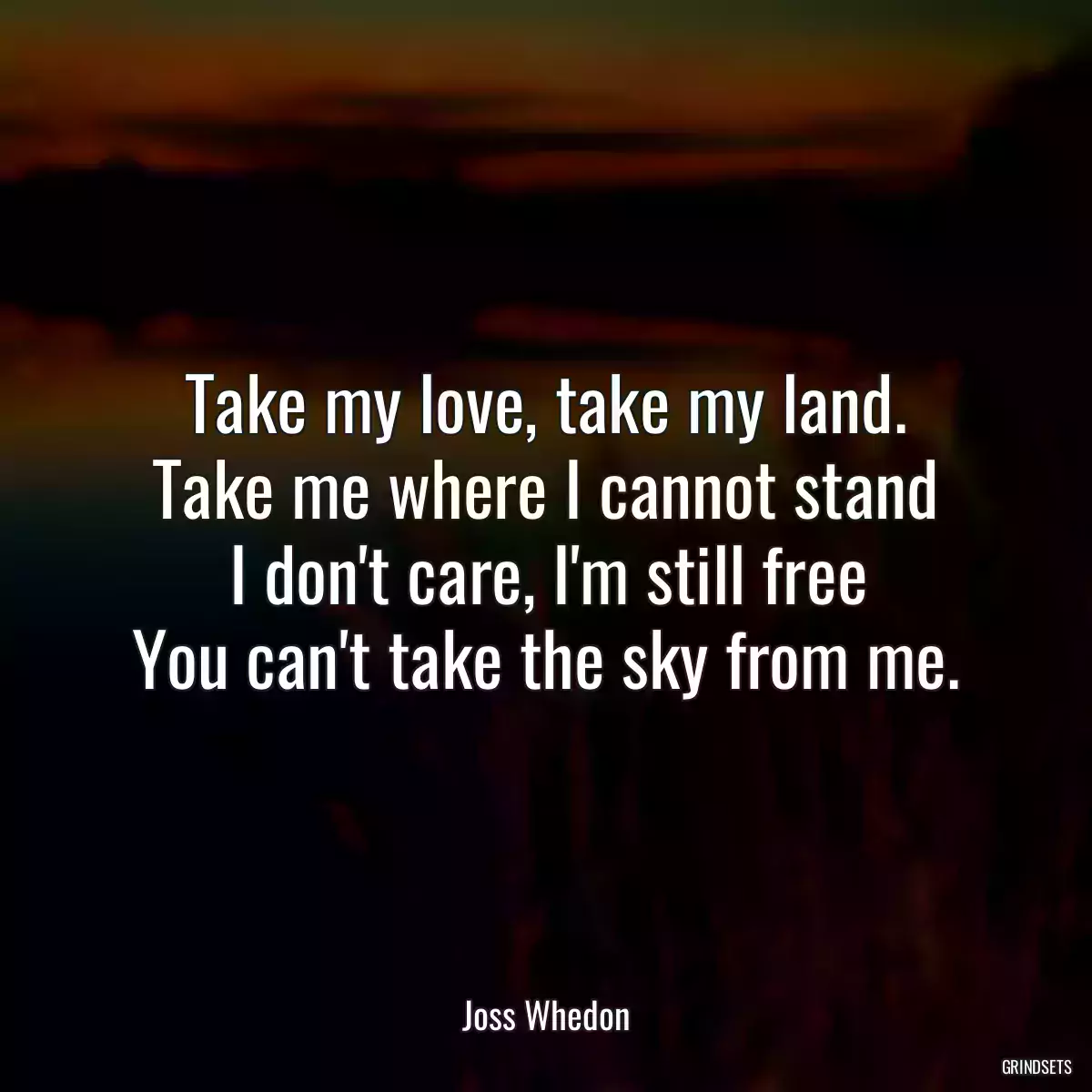 Take my love, take my land.
Take me where I cannot stand
I don\'t care, I\'m still free
You can\'t take the sky from me.