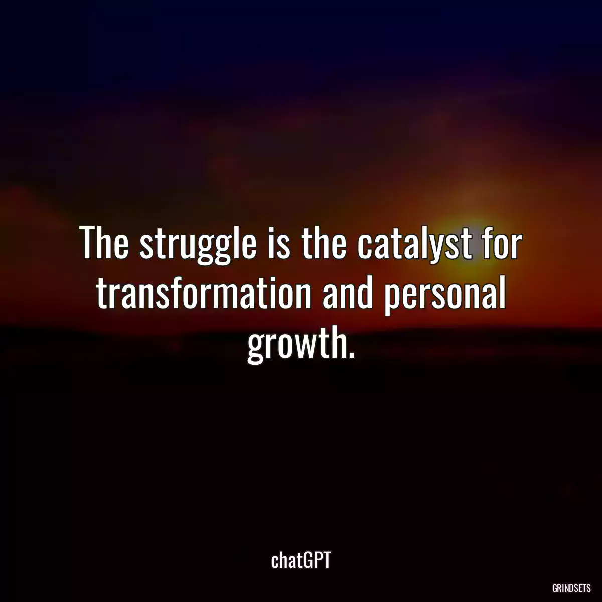 The struggle is the catalyst for transformation and personal growth.