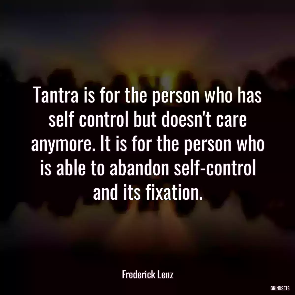 Tantra is for the person who has self control but doesn\'t care anymore. It is for the person who is able to abandon self-control and its fixation.