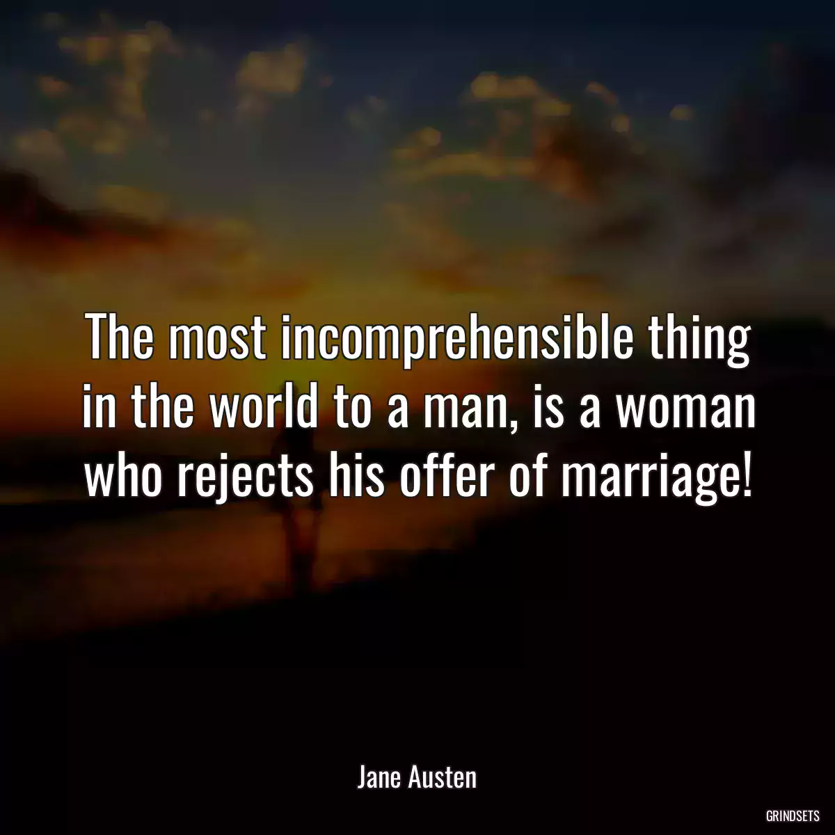 The most incomprehensible thing in the world to a man, is a woman who rejects his offer of marriage!