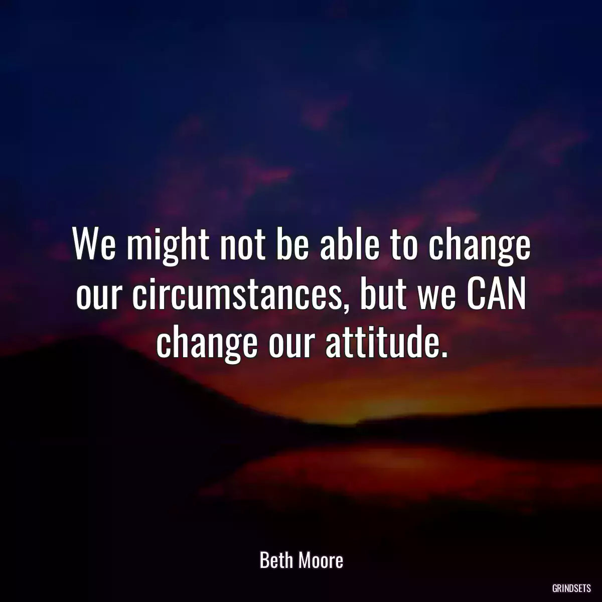 We might not be able to change our circumstances, but we CAN change our attitude.