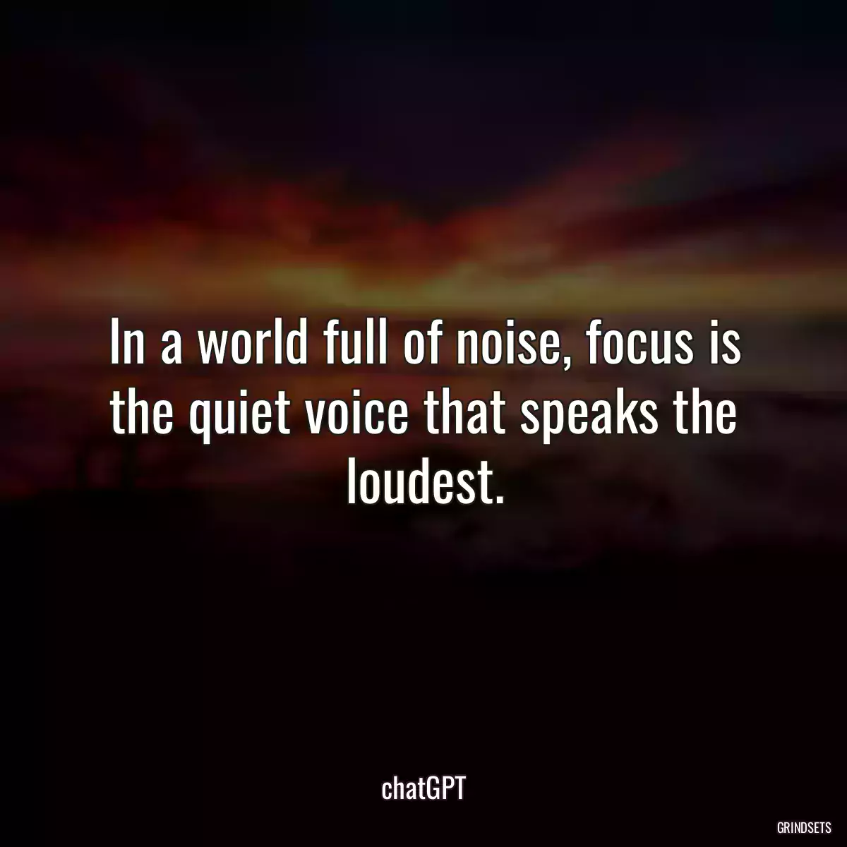 In a world full of noise, focus is the quiet voice that speaks the loudest.