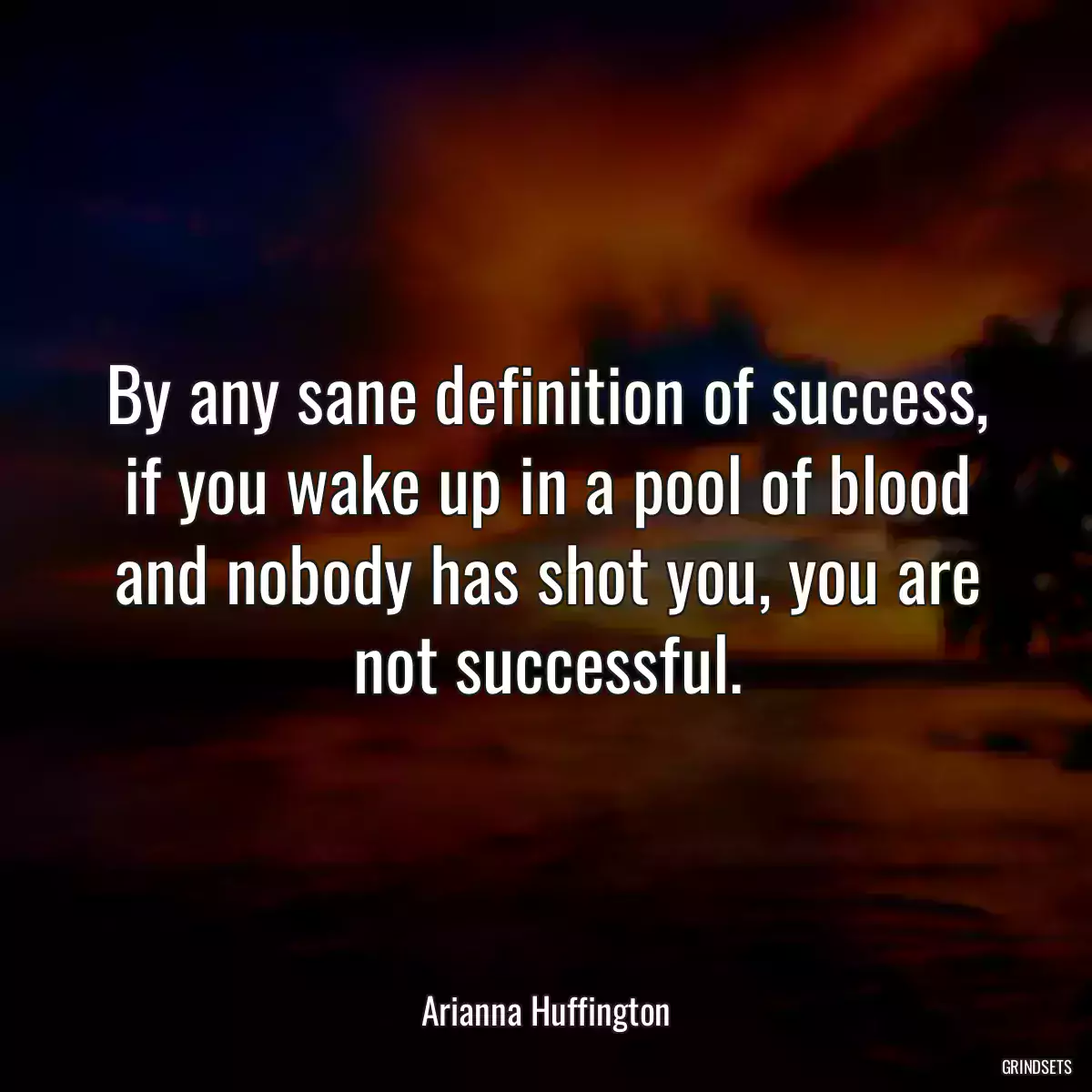 By any sane definition of success, if you wake up in a pool of blood and nobody has shot you, you are not successful.