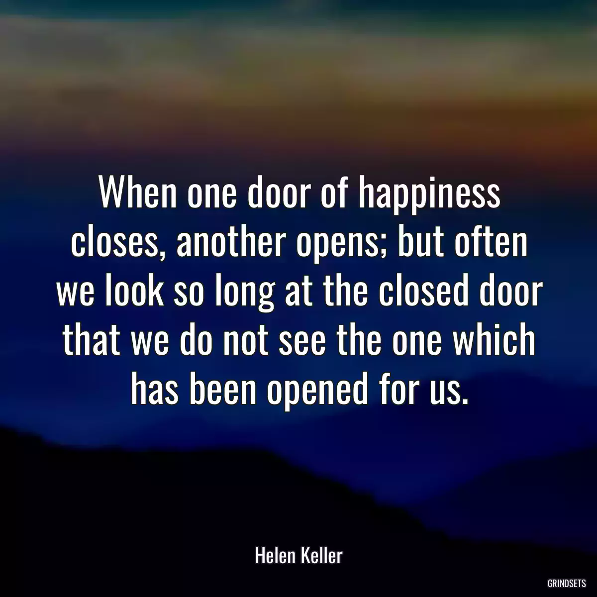 When one door of happiness closes, another opens; but often we look so long at the closed door that we do not see the one which has been opened for us.