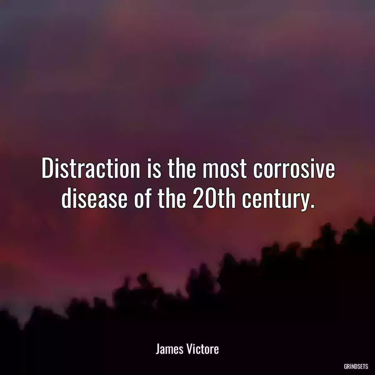 Distraction is the most corrosive disease of the 20th century.