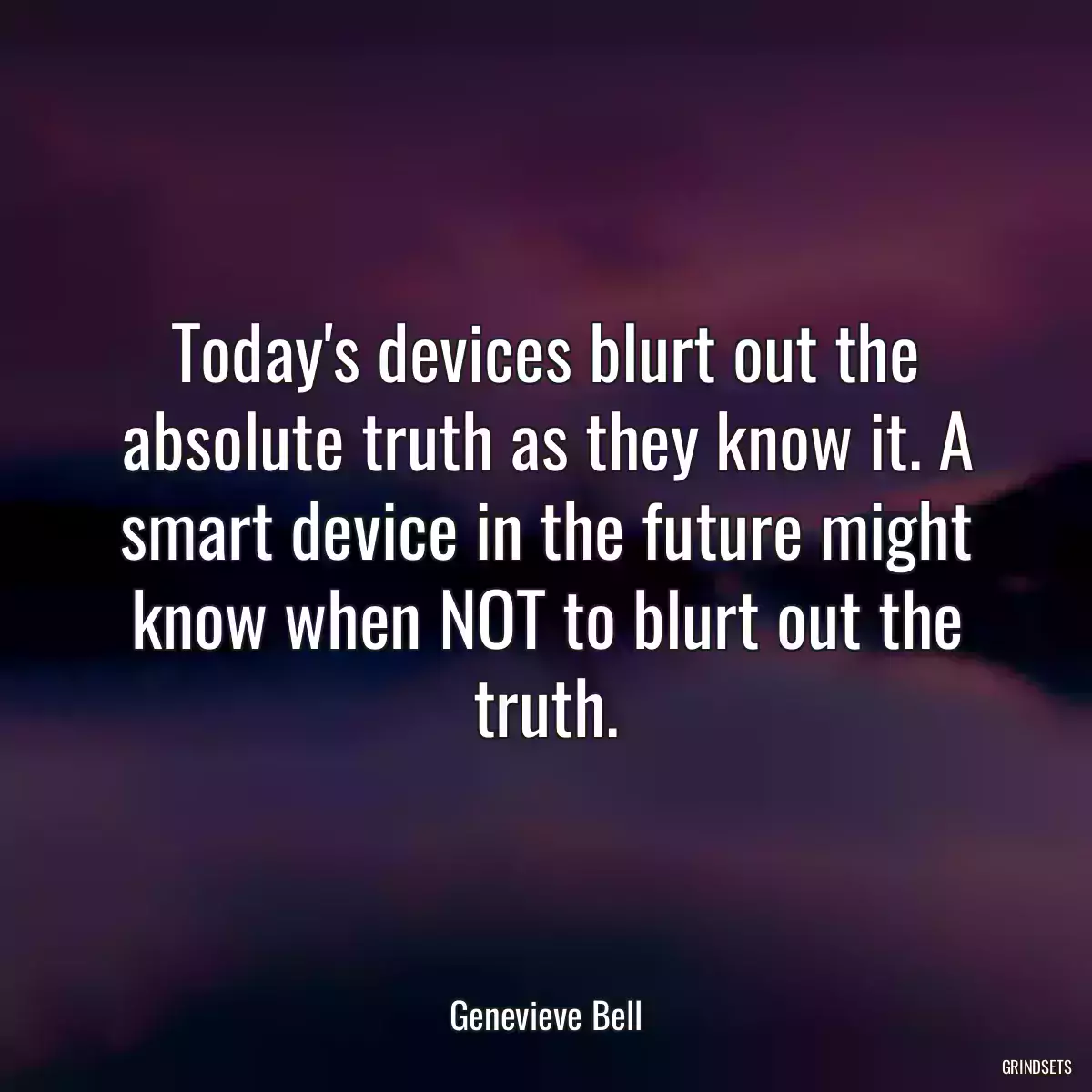 Today\'s devices blurt out the absolute truth as they know it. A smart device in the future might know when NOT to blurt out the truth.